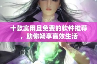 十款实用且免费的软件推荐，助你畅享高效生活