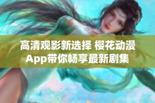 高清观影新选择 樱花动漫App带你畅享最新剧集