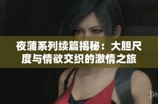 夜蒲系列续篇揭秘：大胆尺度与情欲交织的激情之旅