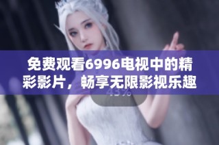 免费观看6996电视中的精彩影片，畅享无限影视乐趣与精彩瞬间
