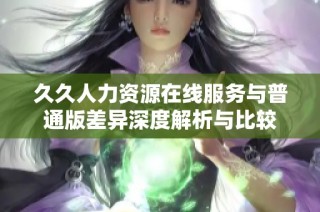 久久人力资源在线服务与普通版差异深度解析与比较