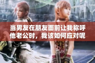 当男友在朋友面前让我称呼他老公时，我该如何应对呢