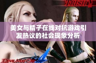 美女与精子在线对抗游戏引发热议的社会现象分析