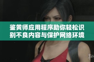 鉴黄师应用程序助你轻松识别不良内容与保护网络环境