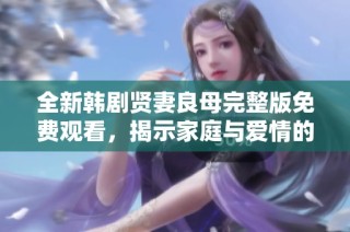 全新韩剧贤妻良母完整版免费观看，揭示家庭与爱情的真谛