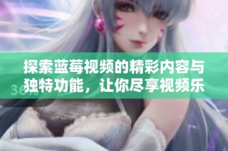 探索蓝莓视频的精彩内容与独特功能，让你尽享视频乐趣