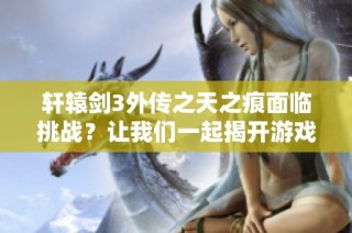 轩辕剑3外传之天之痕面临挑战？让我们一起揭开游戏谜题的秘密！