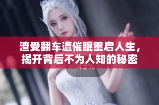 渣受翻车遭催眠重启人生，揭开背后不为人知的秘密