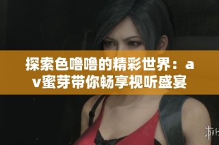探索色噜噜的精彩世界：av蜜芽带你畅享视听盛宴