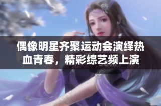 偶像明星齐聚运动会演绎热血青春，精彩综艺频上演