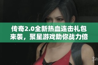 传奇2.0全新热血连击礼包来袭，聚星游戏助你战力倍增！