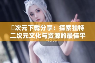 囧次元下载分享：探索独特二次元文化与资源的最佳平台