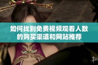 如何找到免费视频观看人数的购买渠道和网站推荐