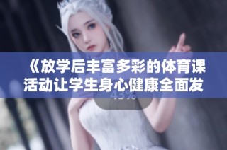 《放学后丰富多彩的体育课活动让学生身心健康全面发展》