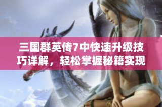 三国群英传7中快速升级技巧详解，轻松掌握秘籍实现角色迅速成长