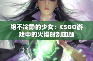 绝不冷静的少女：CSGO游戏中的火爆时刻回顾