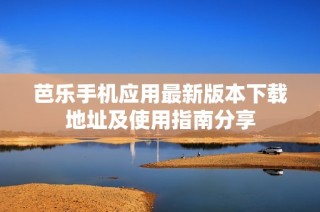 芭乐手机应用最新版本下载地址及使用指南分享