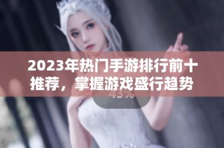 2023年热门手游排行前十推荐，掌握游戏盛行趋势