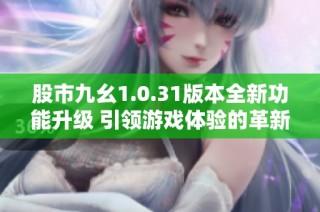 股市九幺1.0.31版本全新功能升级 引领游戏体验的革新之旅