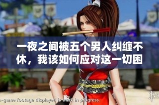 一夜之间被五个男人纠缠不休，我该如何应对这一切困扰