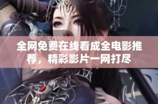 全网免费在线看成全电影推荐，精彩影片一网打尽