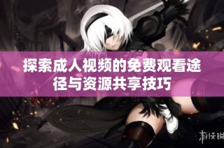 探索成人视频的免费观看途径与资源共享技巧