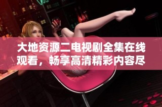 大地资源二电视剧全集在线观看，畅享高清精彩内容尽在此处