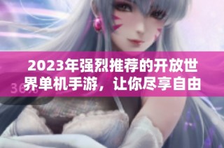 2023年强烈推荐的开放世界单机手游，让你尽享自由探索之旅