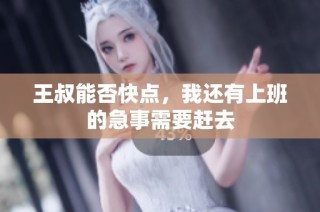 王叔能否快点，我还有上班的急事需要赶去