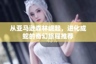从亚马逊森林崛起，进化成蛇的奇幻旅程推荐