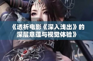 《透析电影《深入浅出》的深层意蕴与视觉体验》
