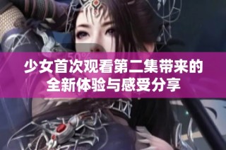少女首次观看第二集带来的全新体验与感受分享