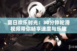 夏日欢乐时光：30分钟轮滑视频带你畅享速度与乐趣