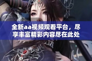全新aa视频观看平台，尽享丰富精彩内容尽在此处
