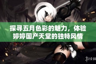 探寻五月色彩的魅力，体验婷婷国产天堂的独特风情