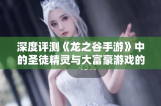 深度评测《龙之谷手游》中的圣徒精灵与大富豪游戏的独特魅力与体验解析