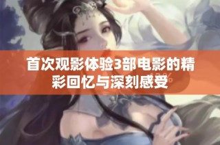 首次观影体验3部电影的精彩回忆与深刻感受