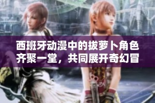西班牙动漫中的拔萝卜角色齐聚一堂，共同展开奇幻冒险之旅