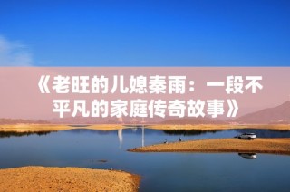 《老旺的儿媳秦雨：一段不平凡的家庭传奇故事》