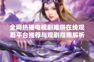 全网热播电视剧难哄在线观看平台推荐与观剧指南解析