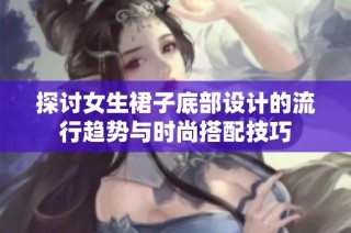 探讨女生裙子底部设计的流行趋势与时尚搭配技巧