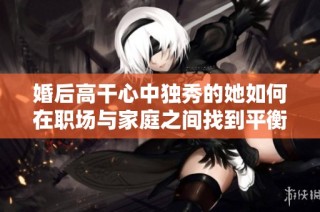婚后高干心中独秀的她如何在职场与家庭之间找到平衡