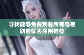 寻找能够免费观看所有电视剧的优秀应用推荐