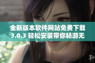 全新版本软件网站免费下载3.0.3 轻松安装带你畅游无限可能