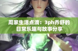 周家生活点滴：3ph乔舒的日常乐趣与故事分享
