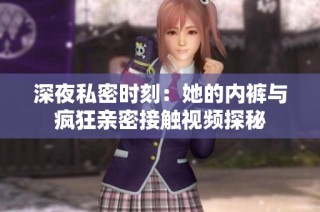 深夜私密时刻：她的内裤与疯狂亲密接触视频探秘