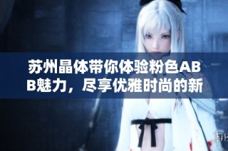 苏州晶体带你体验粉色ABB魅力，尽享优雅时尚的新生活方式