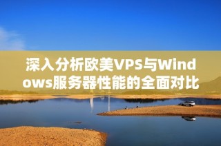 深入分析欧美VPS与Windows服务器性能的全面对比