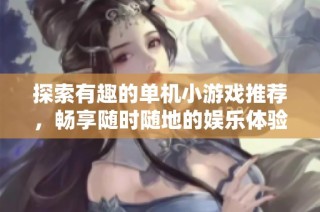 探索有趣的单机小游戏推荐，畅享随时随地的娱乐体验