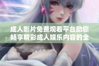 成人影片免费观看平台助您畅享精彩成人娱乐内容的全新体验